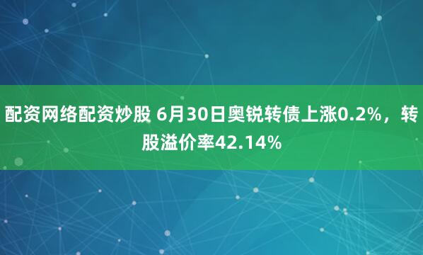 配资网络配资炒股 6月30日奥锐转债上涨0.2%，转股溢价率42.14%
