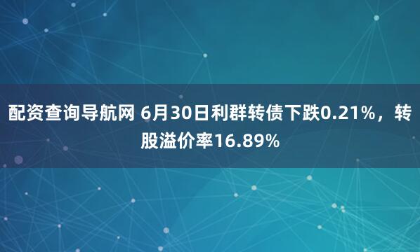 配资查询导航网 6月30日利群转债下跌0.21%，转股溢价率16.89%