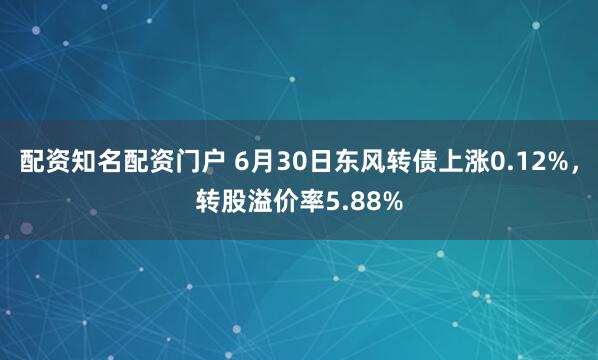 配资知名配资门户 6月30日东风转债上涨0.12%，转股溢价率5.88%