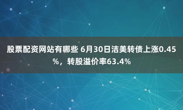 股票配资网站有哪些 6月30日洁美转债上涨0.45%，转股溢价率63.4%