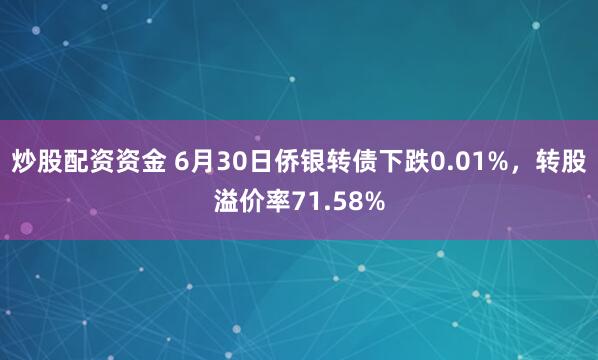 炒股配资资金 6月30日侨银转债下跌0.01%,转股溢价率71.58%