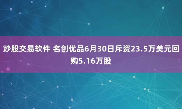 炒股交易软件 名创优品6月30日斥资23.5万美元回购5.16万股