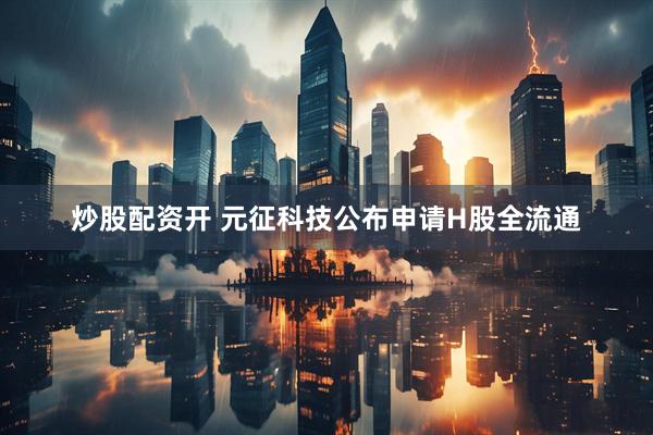炒股配资开 元征科技公布申请H股全流通