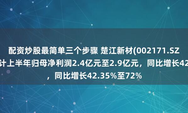 配资炒股最简单三个步骤 楚江新材(002171.SZ)发预增,预计上半年归母净利润2.4亿元至2.9亿元,同比增长42.35%至72%
