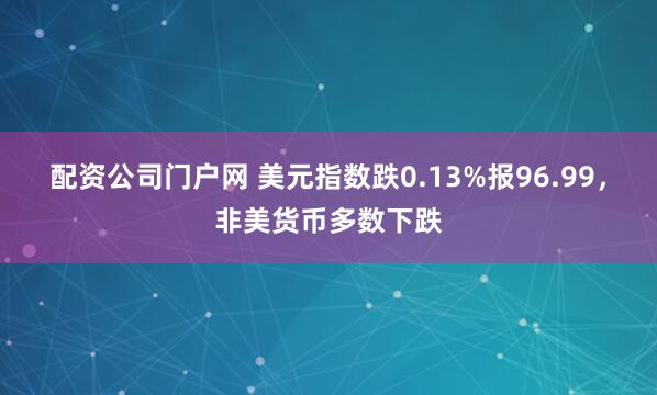 配资公司门户网 美元指数跌0.13%报96.99，非美货币多数下跌