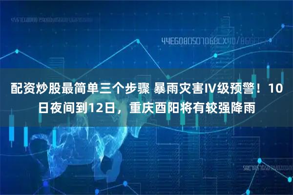 配资炒股最简单三个步骤 暴雨灾害Ⅳ级预警！10日夜间到12日，重庆酉阳将有较强降雨