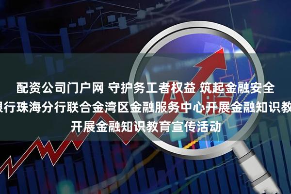配资公司门户网 守护务工者权益 筑起金融安全网——广发银行珠海分行联合金湾区金融服务中心开展金融知识教育宣传活动