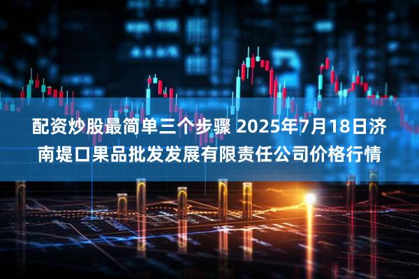 配资炒股最简单三个步骤 2025年7月18日济南堤口果品批发发展有限责任公司价格行情