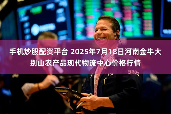手机炒股配资平台 2025年7月18日河南金牛大别山农产品现代物流中心价格行情