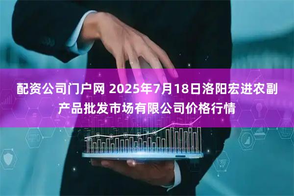 配资公司门户网 2025年7月18日洛阳宏进农副产品批发市场有限公司价格行情