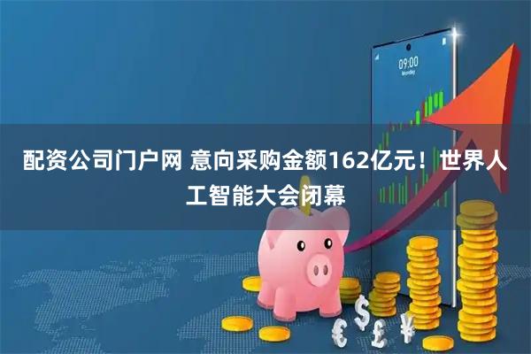 配资公司门户网 意向采购金额162亿元！世界人工智能大会闭幕