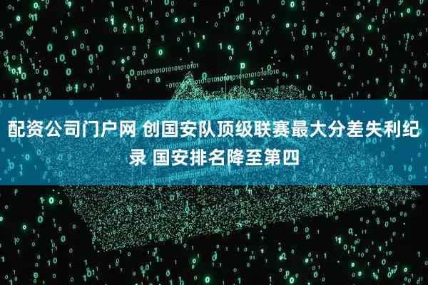 配资公司门户网 创国安队顶级联赛最大分差失利纪录 国安排名降至第四