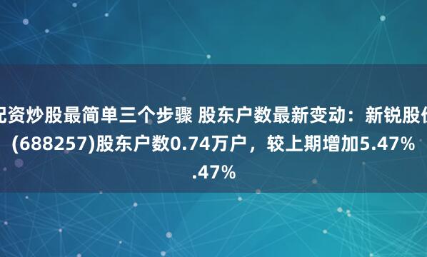 配资炒股最简单三个步骤 股东户数最新变动:新锐股份(688257)股东户数0.74万户,较上期增加5.47%