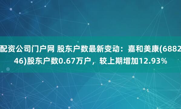 配资公司门户网 股东户数最新变动：嘉和美康(688246)股东户数0.67万户，较上期增加12.93%