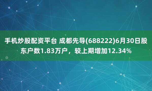 手机炒股配资平台 成都先导(688222)6月30日股东户数1.83万户，较上期增加12.34%
