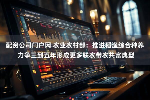 配资公司门户网 农业农村部：推进稻渔综合种养 力争三到五年形成更多联农带农共富典型