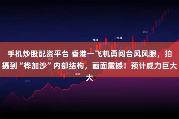 手机炒股配资平台 香港一飞机勇闯台风风眼，拍摄到“桦加沙”内部结构，画面震撼！预计威力巨大