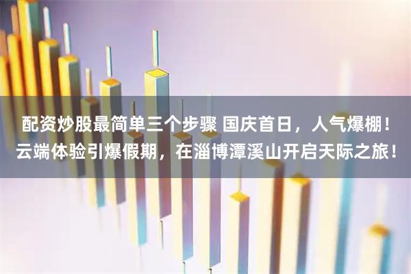 配资炒股最简单三个步骤 国庆首日，人气爆棚！云端体验引爆假期，在淄博潭溪山开启天际之旅！