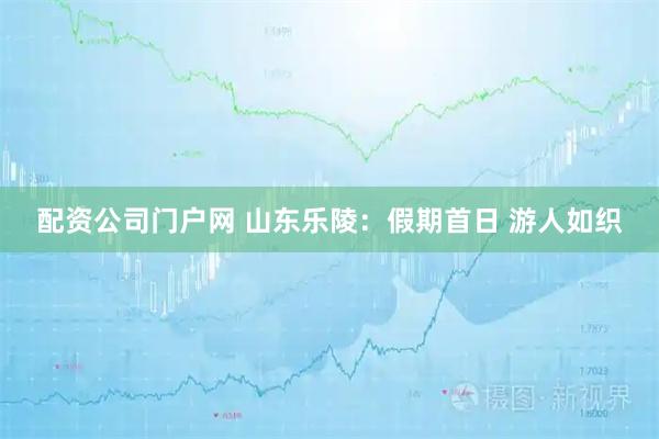 配资公司门户网 山东乐陵：假期首日 游人如织