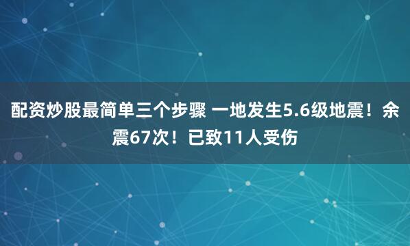 配资炒股最简单三个步骤 一地发生5.6级地震！余震67次！已致11人受伤