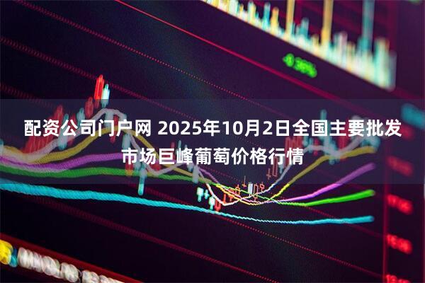 配资公司门户网 2025年10月2日全国主要批发市场巨峰葡萄价格行情